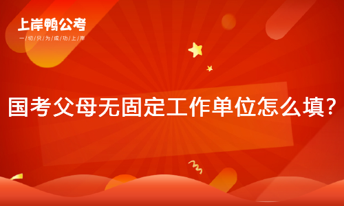 国家公务员考试爸爸妈妈无固定工作单位如何填？